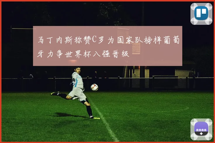 马丁内斯称赞C罗为国家队榜样葡萄牙力争世界杯八强晋级