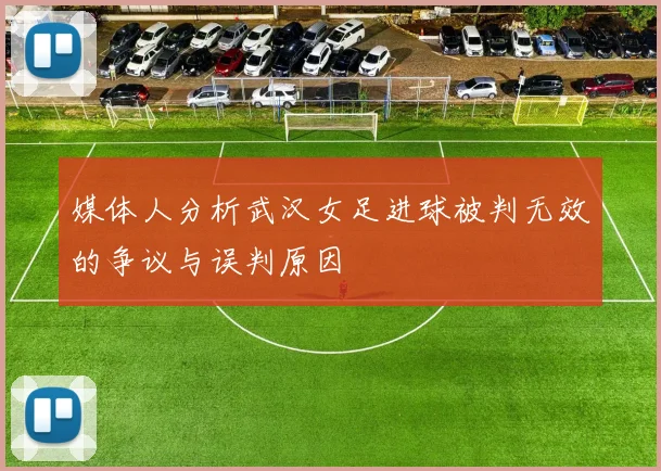 媒体人分析武汉女足进球被判无效的争议与误判原因