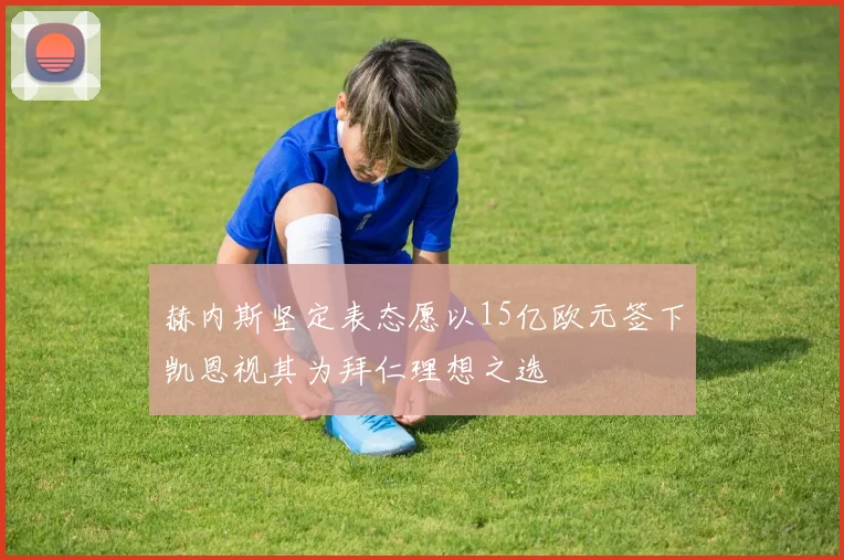 赫内斯坚定表态愿以15亿欧元签下凯恩视其为拜仁理想之选