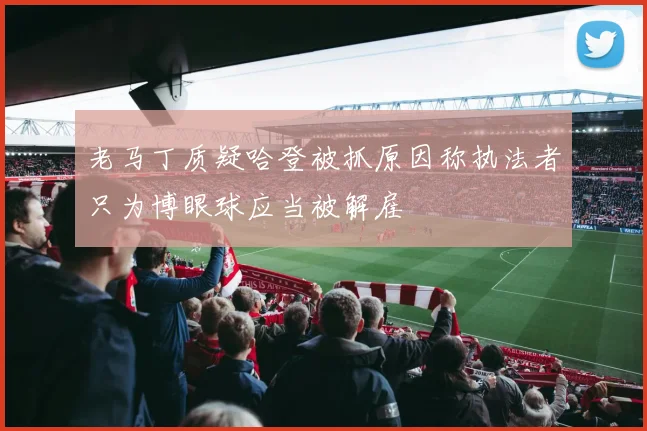 老马丁质疑哈登被抓原因称执法者只为博眼球应当被解雇