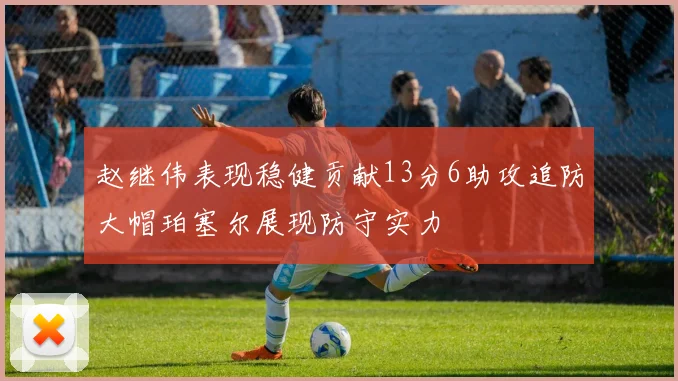 赵继伟表现稳健贡献13分6助攻追防大帽珀塞尔展现防守实力