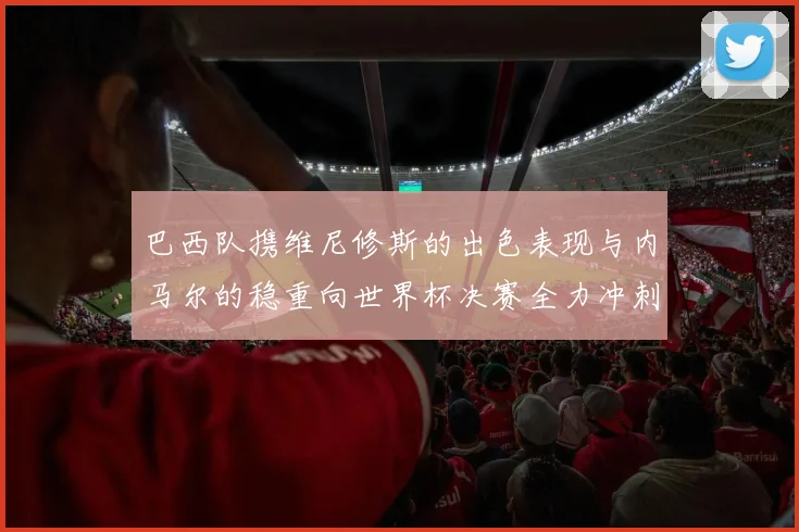 巴西队携维尼修斯的出色表现与内马尔的稳重向世界杯决赛全力冲刺