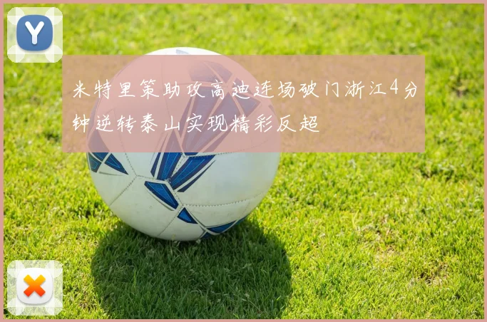 米特里策助攻高迪连场破门浙江4分钟逆转泰山实现精彩反超