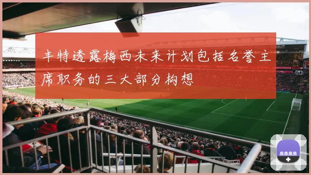 丰特透露梅西未来计划包括名誉主席职务的三大部分构想