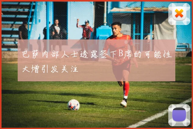 巴萨内部人士透露签下B席的可能性大增引发关注
