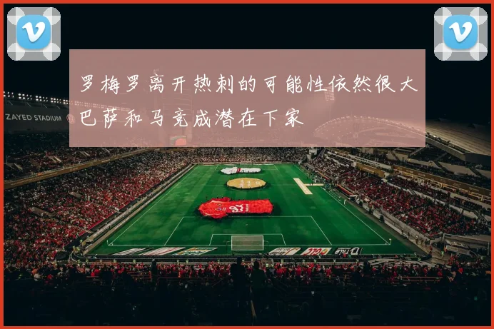 罗梅罗离开热刺的可能性依然很大巴萨和马竞成潜在下家