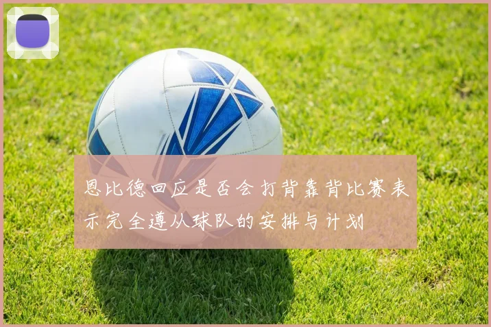 恩比德回应是否会打背靠背比赛表示完全遵从球队的安排与计划