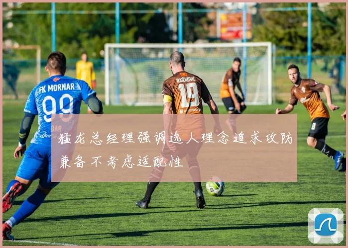 猛龙总经理强调选人理念追求攻防兼备不考虑适配性