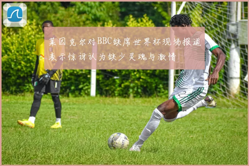 莱因克尔对BBC缺席世界杯现场报道表示惊讶认为缺少灵魂与激情
