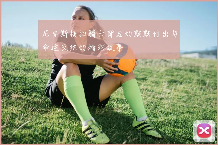 尼克斯横扫骑士背后的默默付出与命运交织的精彩故事