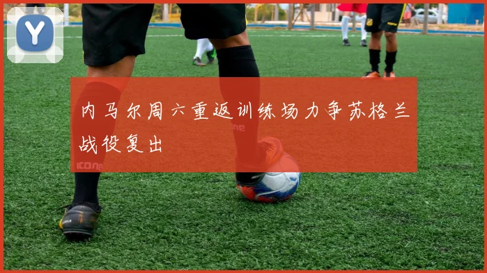 内马尔周六重返训练场力争苏格兰战役复出