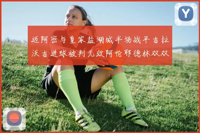 迈阿密与皇家盐湖城半场战平吉拉沃吉进球被判无效阿伦耶德林双双染黄