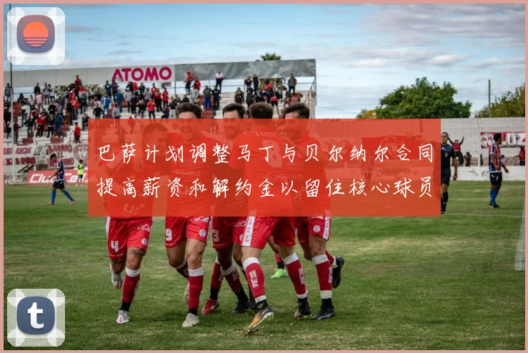 巴萨计划调整马丁与贝尔纳尔合同提高薪资和解约金以留住核心球员