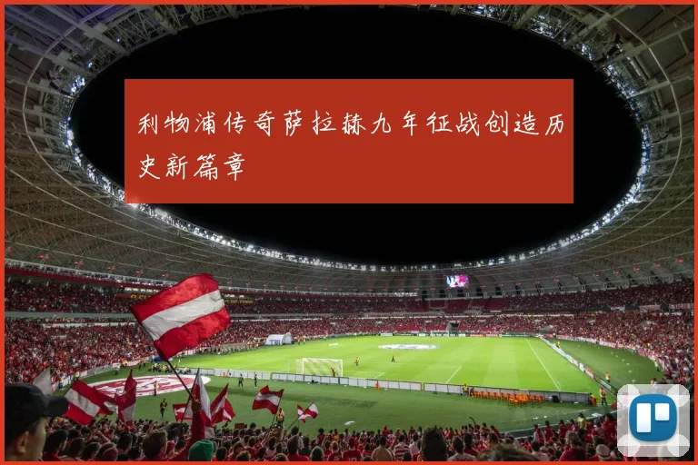利物浦传奇萨拉赫九年征战创造历史新篇章