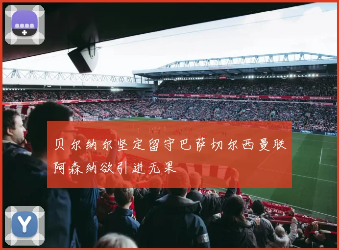贝尔纳尔坚定留守巴萨切尔西曼联阿森纳欲引进无果