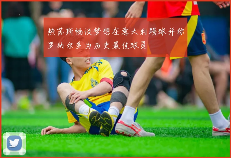 热苏斯畅谈梦想在意大利踢球并称罗纳尔多为历史最佳球员
