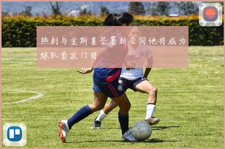 热刺与金斯基签署新合同他将成为球队首发门将