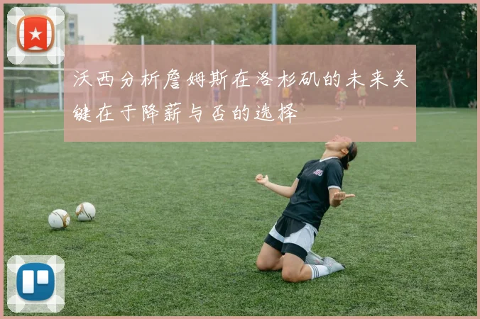 沃西分析詹姆斯在洛杉矶的未来关键在于降薪与否的选择