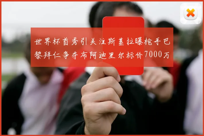 世界杯首秀引关注斯基拉曝枪手巴黎拜仁争夺布阿迪里尔标价7000万欧元
