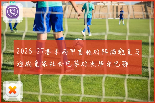 2026-27赛季西甲首轮对阵揭晓皇马迎战皇家社会巴萨对决毕尔巴鄂