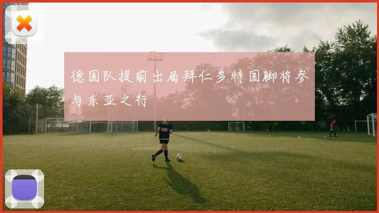 德国队提前出局拜仁多特国脚将参与东亚之行