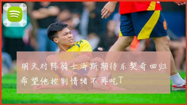 明天对阵骑士海斯期待东契奇回归希望他控制情绪不再吃T