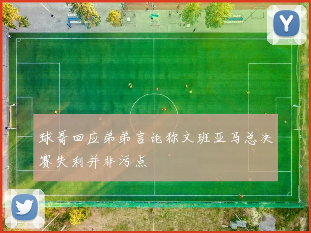 球哥回应弟弟言论称文班亚马总决赛失利并非污点