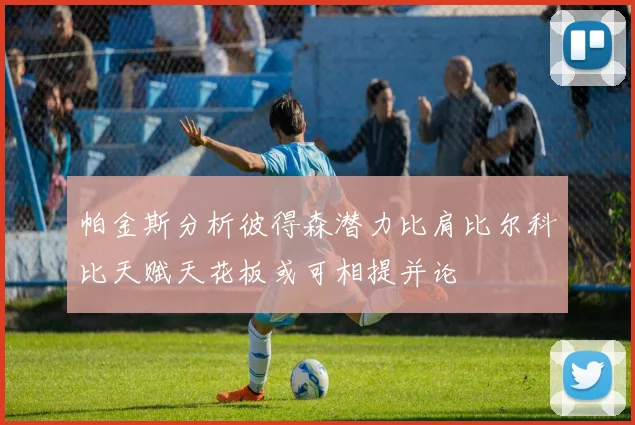 帕金斯分析彼得森潜力比肩比尔科比天赋天花板或可相提并论