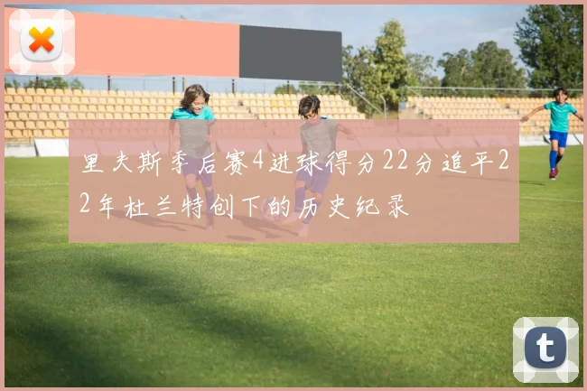 里夫斯季后赛4进球得分22分追平22年杜兰特创下的历史纪录