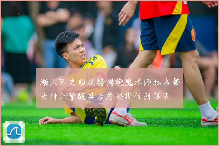 湖人队史助攻榜揭晓魔术师独占鳌头科比紧随其后詹姆斯位列第五