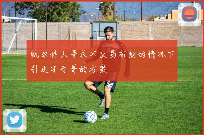凯尔特人寻求不交易布朗的情况下引进字母哥的方案