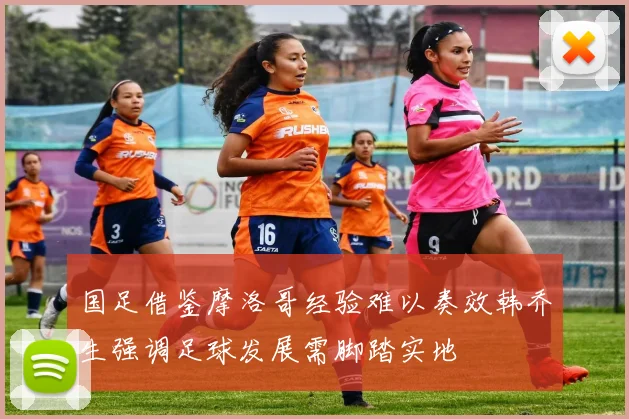 国足借鉴摩洛哥经验难以奏效韩乔生强调足球发展需脚踏实地