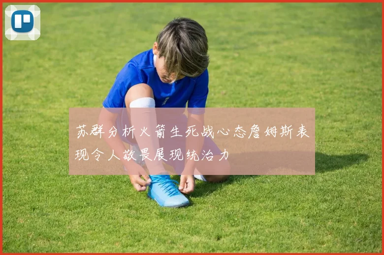 苏群分析火箭生死战心态詹姆斯表现令人敬畏展现统治力
