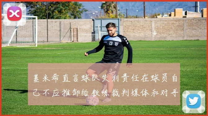 基米希直言球队失利责任在球员自己不应推卸给教练裁判媒体和对手