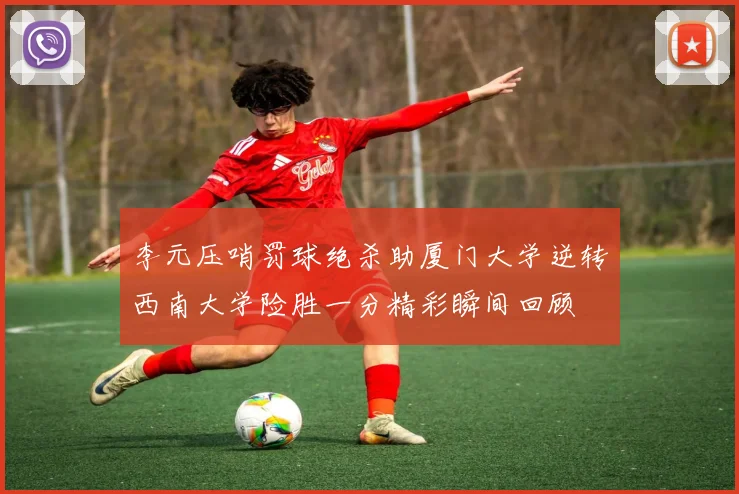 李元压哨罚球绝杀助厦门大学逆转西南大学险胜一分精彩瞬间回顾
